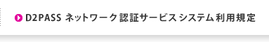 D2PASS ネットワーク認証サービスシステム利用規定