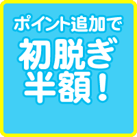ポイント追加で初脱ぎ半額！