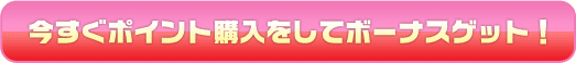 今すぐポイント購入をしてボーナスゲット！