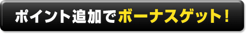 ポイント追加でボーナスゲット！