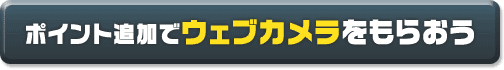 ポイント追加でウェブカメラをもらおう！